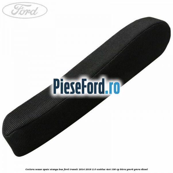 Cotiera scaun spate stanga BUS Ford Transit 2014-2018 2.0 EcoBlue 4x4 130 cp BKRA, YMR6, YMRA diesel
