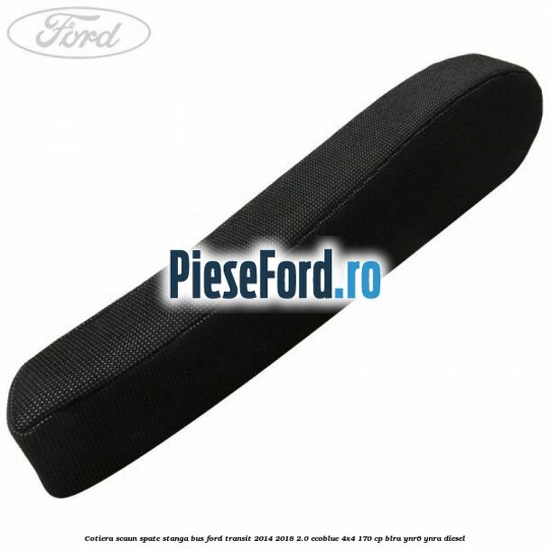 Cotiera scaun spate stanga BUS Ford Transit 2014-2018 2.0 EcoBlue 4x4 170 cp BLRA, YNR6, YNRA diesel