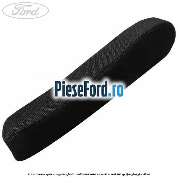Cotiera scaun spate stanga BUS Ford Transit 2014-2018 2.0 EcoBlue RWD 105 cp BJRA, YLR6, YLRA diesel
