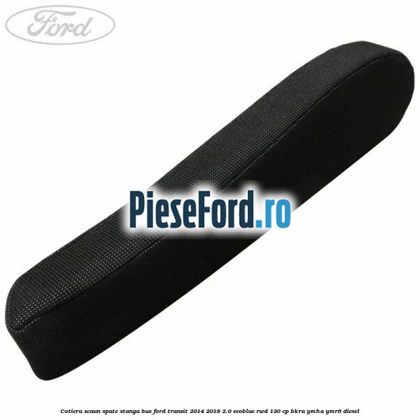 Cotiera scaun spate stanga BUS Ford Transit 2014-2018 2.0 EcoBlue RWD 130 cp BKRA, YMHA, YMR6 diesel