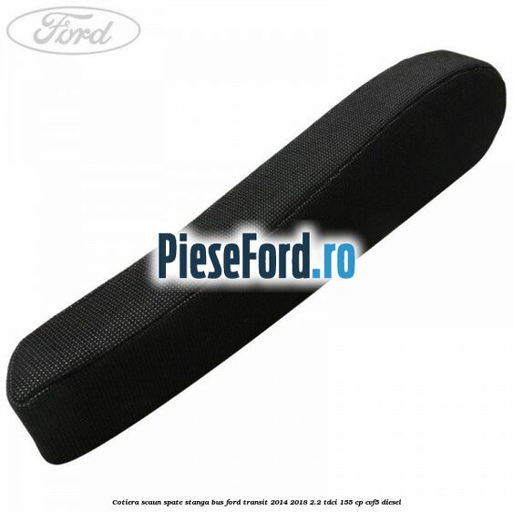 Cotiera scaun spate stanga BUS Ford Transit 2014-2018 2.2 TDCi 155 cp CVF5 diesel
