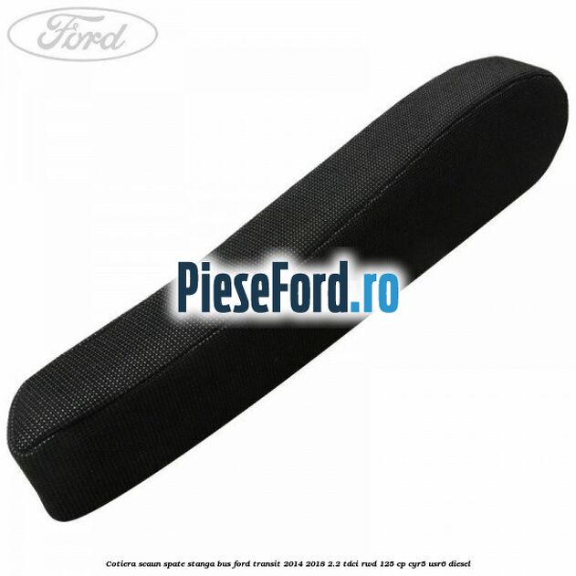 Cotiera scaun spate stanga BUS Ford Transit 2014-2018 2.2 TDCi RWD 125 cp CYR5, USR6 diesel
