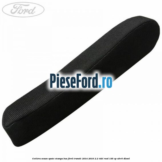 Cotiera scaun spate stanga BUS Ford Transit 2014-2018 2.2 TDCi RWD 135 cp UHR5 diesel