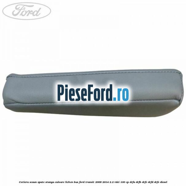 Cotiera scaun spate stanga culoare lichen BUS Ford Transit 2006-2014 2.2 TDCi 100 cp Cotiera scaun spate stanga culoare lichen BUS Ford Transit 2006-2014 2.2 TDCi 100 cp DRFA, DRFB, DRFC, DRFD, DRFE diesel