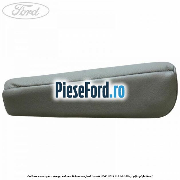 Cotiera scaun spate stanga culoare lichen BUS Ford Transit 2006-2014 2.2 TDCi 85 cp P8FA, P8FB diesel
