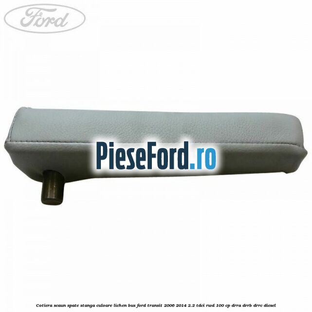 Cotiera scaun spate stanga culoare lichen BUS Ford Transit 2006-2014 2.2 TDCi RWD 100 cp DRRA, DRRB, DRRC diesel