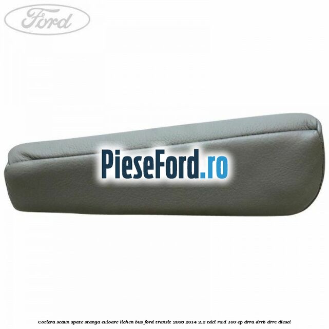 Cotiera scaun spate stanga culoare lichen BUS Ford Transit 2006-2014 2.2 TDCi RWD 100 cp DRRA, DRRB, DRRC diesel