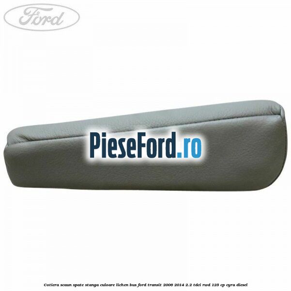 Cotiera scaun spate stanga culoare lichen BUS Ford Transit 2006-2014 2.2 TDCi RWD 125 cp CYRA diesel