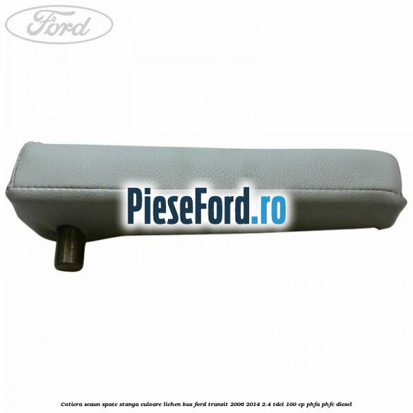 Cotiera scaun spate stanga culoare lichen BUS Ford Transit 2006-2014 2.4 TDCi 100 cp Cotiera scaun spate stanga culoare lichen BUS Ford Transit 2006-2014 2.4 TDCi 100 cp PHFA, PHFC diesel