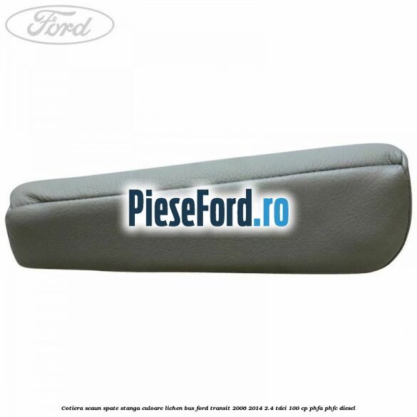 Cotiera scaun spate stanga culoare lichen BUS Ford Transit 2006-2014 2.4 TDCi 100 cp Cotiera scaun spate stanga culoare lichen BUS Ford Transit 2006-2014 2.4 TDCi 100 cp PHFA, PHFC diesel