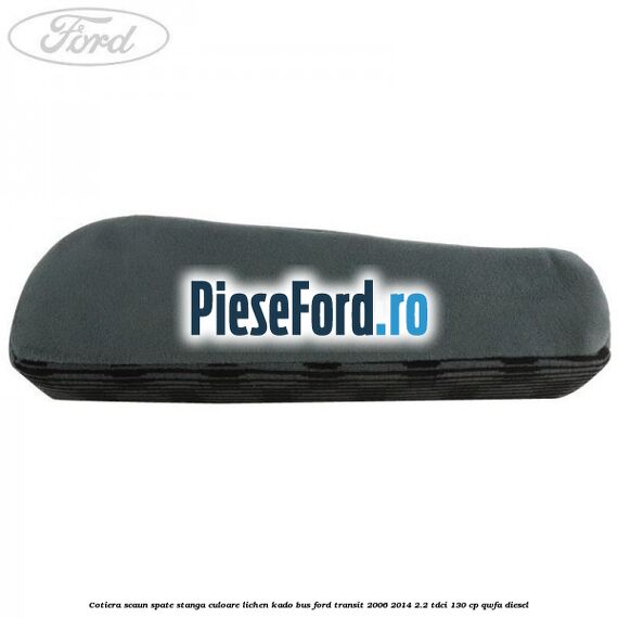 Cotiera scaun spate stanga culoare lichen kado BUS Ford Transit 2006-2014 2.2 TDCi 130 cp QWFA diesel