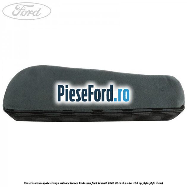 Cotiera scaun spate stanga culoare lichen kado BUS Ford Transit 2006-2014 2.4 TDCi 100 cp Cotiera scaun spate stanga culoare lichen kado BUS Ford Transit 2006-2014 2.4 TDCi 100 cp PHFA, PHFC diesel