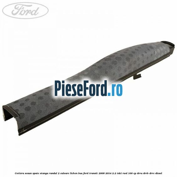 Cotiera scaun spate stanga randul 2 culoare lichen BUS Ford Transit 2006-2014 2.2 TDCi RWD 100 cp DRRA, DRRB, DRRC diesel