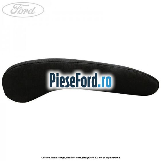 Cotiera scaun stanga fata ecole iris Ford Fusion 1.3 60 cp Cotiera scaun stanga fata ecole iris Ford Fusion 1.3 60 cp BAJA benzina
