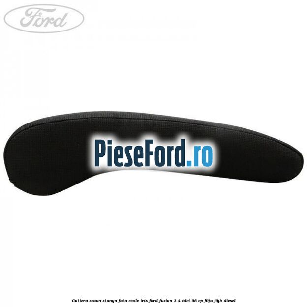 Cotiera scaun stanga fata ecole iris Ford Fusion 1.4 TDCi 68 cp F6JA, F6JB diesel