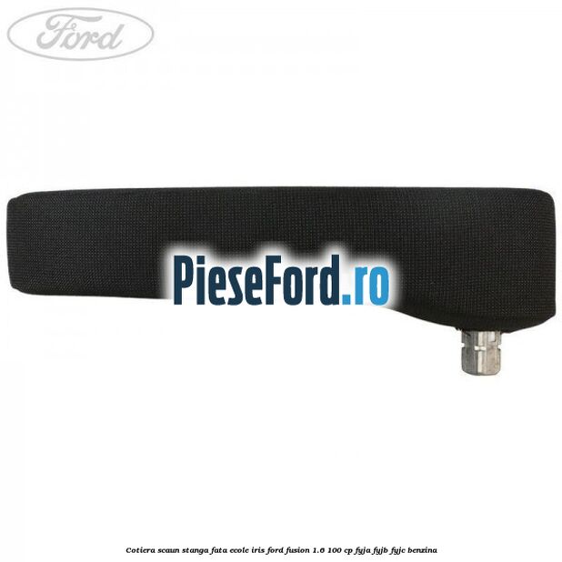 Cotiera scaun stanga fata ecole iris Ford Fusion 1.6 100 cp FYJA, FYJB, FYJC benzina
