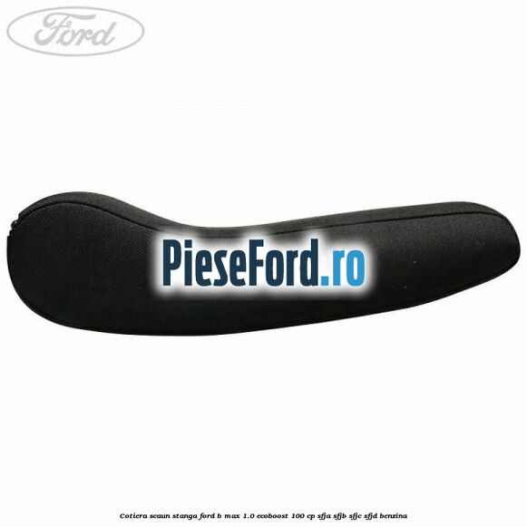 Cotiera scaun stanga Ford B-Max 1.0 EcoBoost 100 cp SFJA, SFJB, SFJC, SFJD benzina