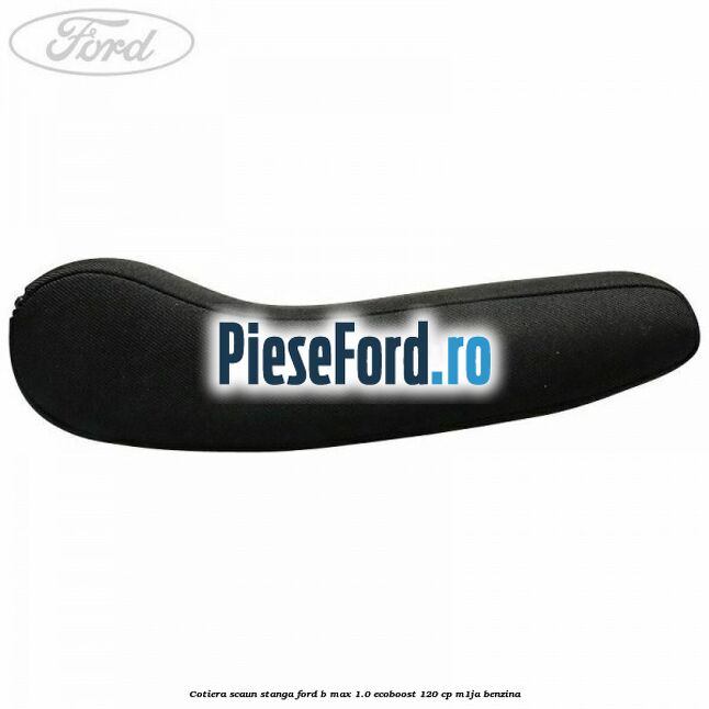 Cotiera scaun stanga Ford B-Max 1.0 EcoBoost 120 cp M1JA benzina