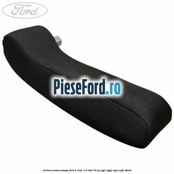 Cotiera scaun stanga Ford B-Max 1.5 TDCi 75 cp UGJC, UGJG, XUJA, XUJB diesel