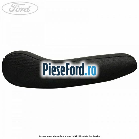 Cotiera scaun stanga Ford B-Max 1.6 Ti 105 cp IQJA, IQJC benzina
