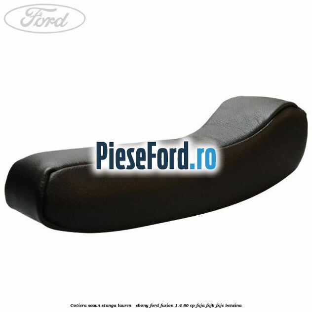 Cotiera scaun stanga Lauren / Ebony Ford Fusion 1.4 80 cp Cotiera scaun stanga Lauren / Ebony Ford Fusion 1.4 80 cp FXJA, FXJB, FXJC benzina