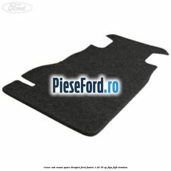Covor sub scaun spate dreapta Ford Fusion 1.25 75 cp FUJA, FUJB benzina