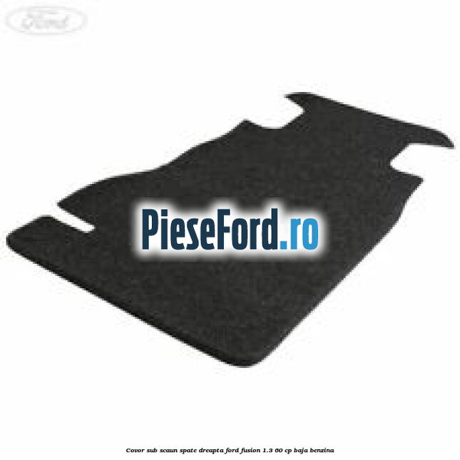 Covor sub scaun spate dreapta Ford Fusion 1.3 60 cp BAJA benzina