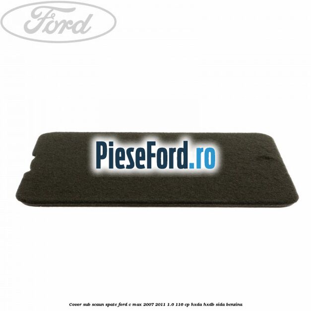 Covor sub scaun spate Ford C-Max 2007-2011 1.6 116 cp HXDA, HXDB, SIDA benzina