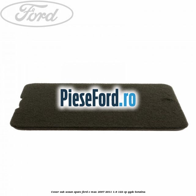 Covor sub scaun spate Ford C-Max 2007-2011 1.8 122 cp QQDC benzina
