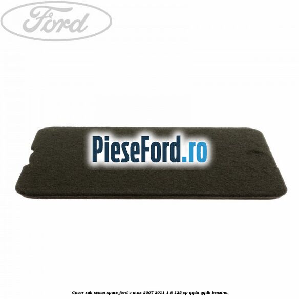 Covor sub scaun spate Ford C-Max 2007-2011 1.8 125 cp QQDA, QQDB benzina