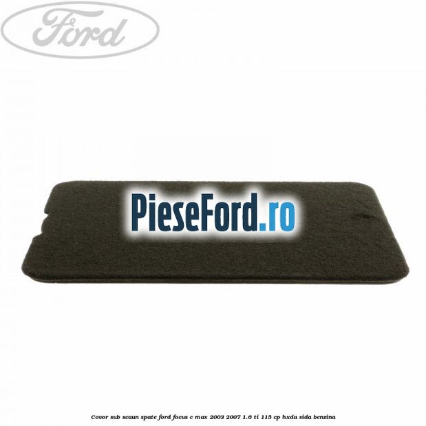 Covor sub scaun spate Ford Focus C-Max 2003-2007 1.6 Ti 115 cp HXDA, SIDA benzina