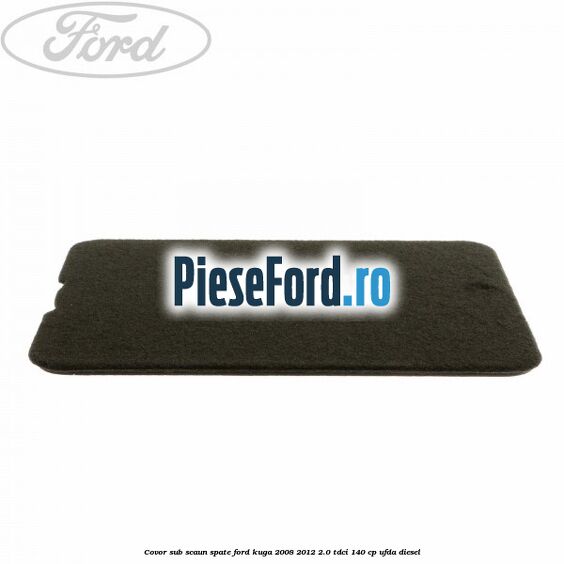 Covor sub scaun spate Ford Kuga 2008-2012 2.0 TDCI 140 cp UFDA diesel