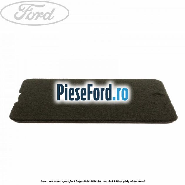 Covor sub scaun spate Ford Kuga 2008-2012 2.0 TDCi 4x4 136 cp G6DG, UKDA diesel