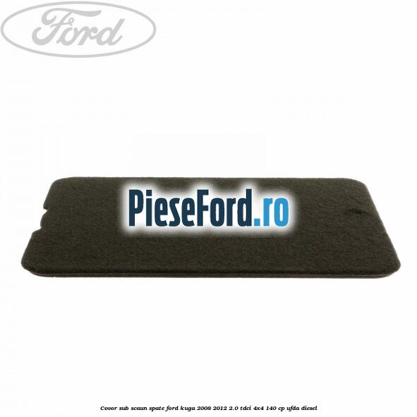 Covor sub scaun spate Ford Kuga 2008-2012 2.0 TDCI 4x4 140 cp UFDA diesel
