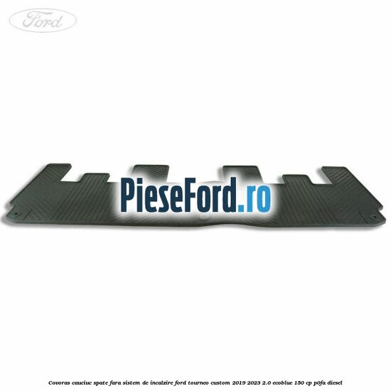 Covoras cauciuc spate fara sistem de incalzire Ford Tourneo Custom 2019-2023 2.0 EcoBlue 150 cp P0FA diesel