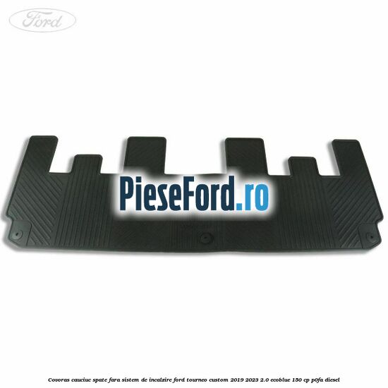 Covoras cauciuc spate fara sistem de incalzire Ford Tourneo Custom 2019-2023 2.0 EcoBlue 150 cp P0FA diesel
