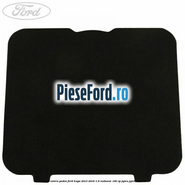 Covoras centru podea Ford Kuga 2013-2016 1.6 EcoBoost 150 cp JQMA, JQMB benzina