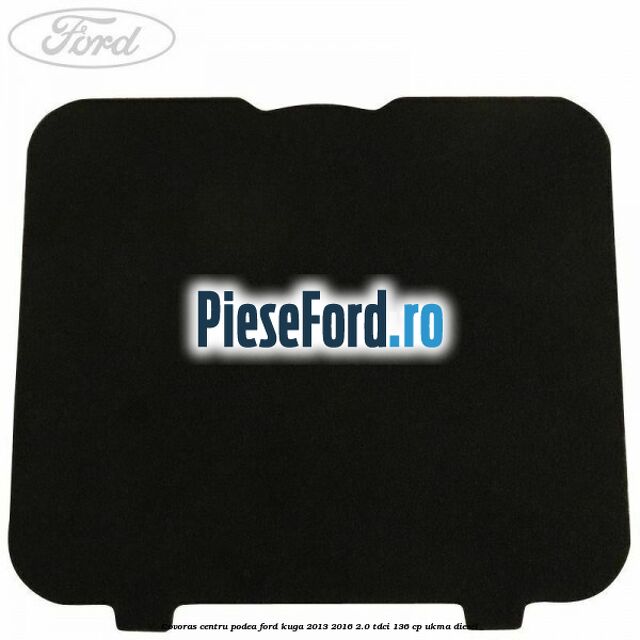 Covoras centru podea Ford Kuga 2013-2016 2.0 TDCi 136 cp UKMA diesel