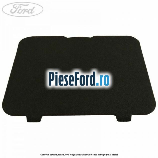 Covoras centru podea Ford Kuga 2013-2016 2.0 TDCi 140 cp UFMA diesel