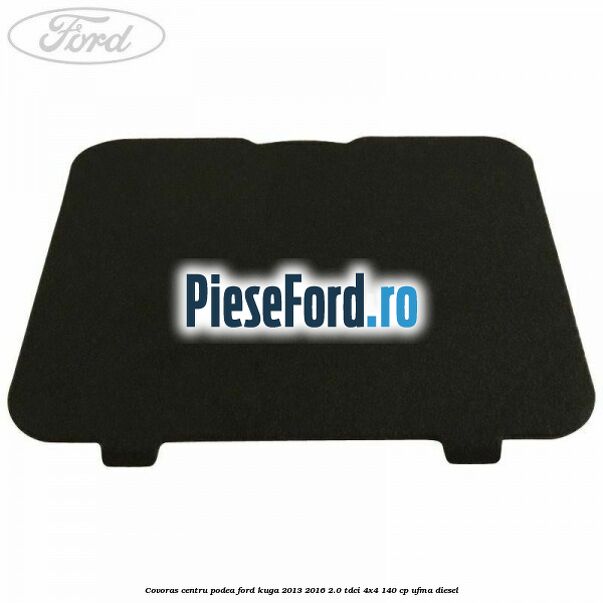 Covoras centru podea Ford Kuga 2013-2016 2.0 TDCi 4x4 140 cp UFMA diesel