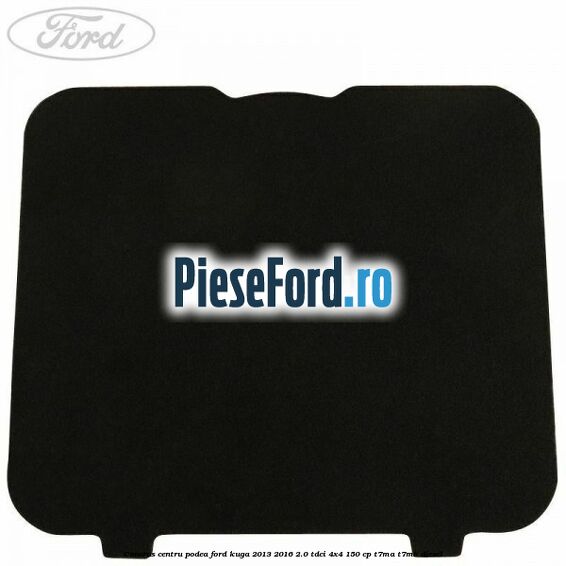 Covoras centru podea Ford Kuga 2013-2016 2.0 TDCi 4x4 150 cp T7MA, T7MB diesel