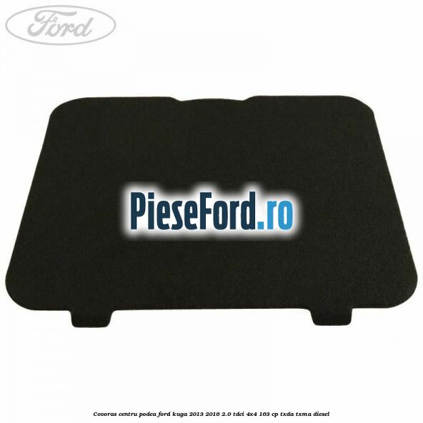 Covoras centru podea Ford Kuga 2013-2016 2.0 TDCi 4x4 163 cp TXDA, TXMA diesel