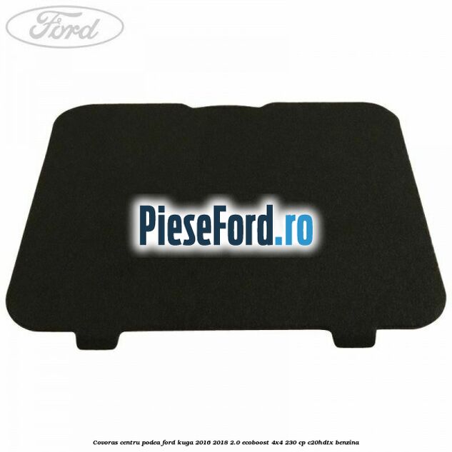 Covoras centru podea Ford Kuga 2016-2018 2.0 EcoBoost 4x4 230 cp C20HDTX benzina