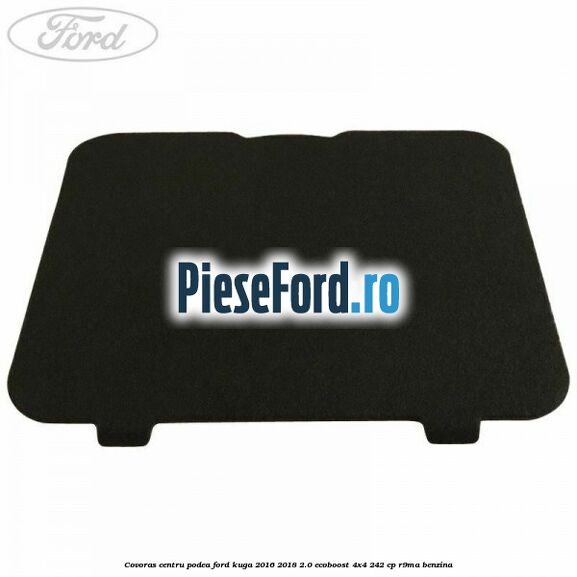 Covoras centru podea Ford Kuga 2016-2018 2.0 EcoBoost 4x4 242 cp R9MA benzina