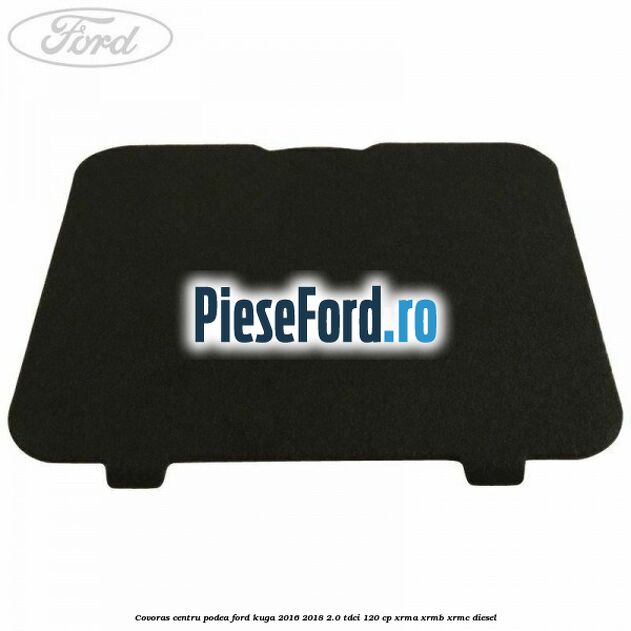 Covoras centru podea Ford Kuga 2016-2018 2.0 TDCi 120 cp XRMA, XRMB, XRMC diesel