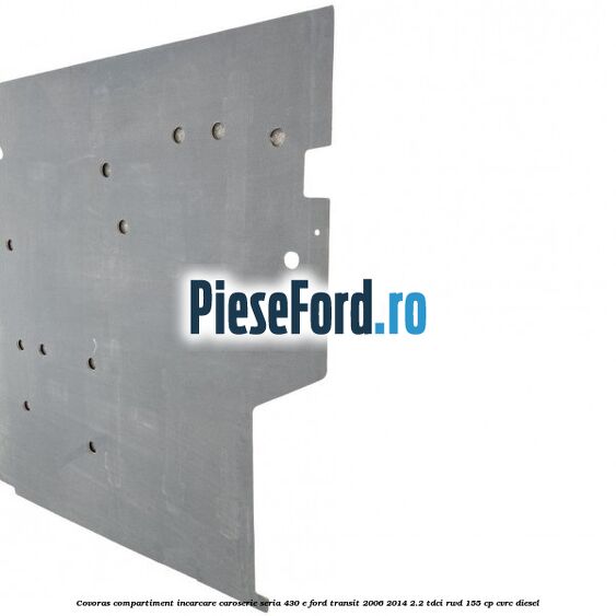 Covoras compartiment incarcare caroserie seria 430 E Ford Transit 2006-2014 2.2 TDCi RWD 155 cp CVRC diesel