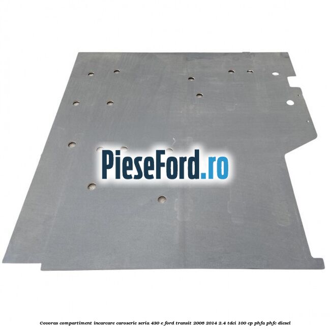 Covoras compartiment incarcare caroserie seria 430 E Ford Transit 2006-2014 2.4 TDCi 100 cp PHFA, PHFC diesel