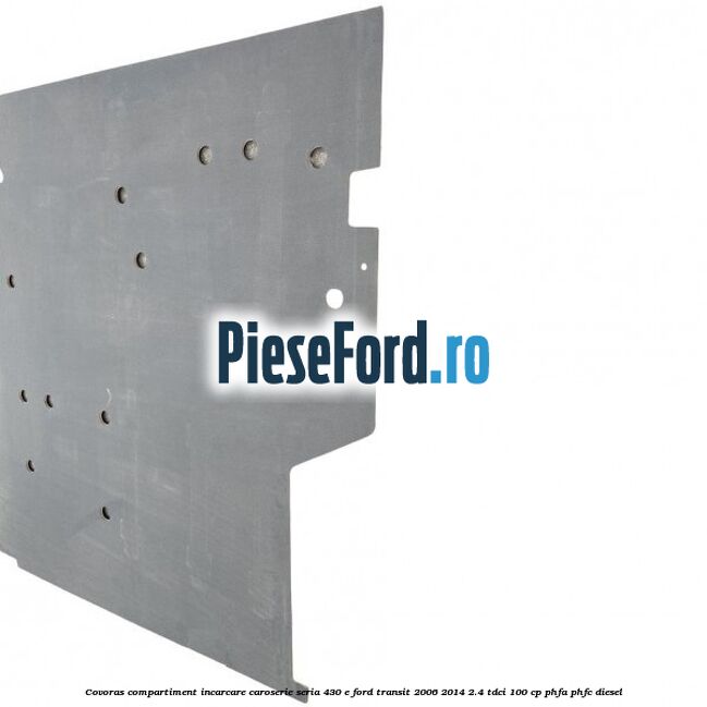 Covoras compartiment incarcare caroserie seria 430 E Ford Transit 2006-2014 2.4 TDCi 100 cp PHFA, PHFC diesel