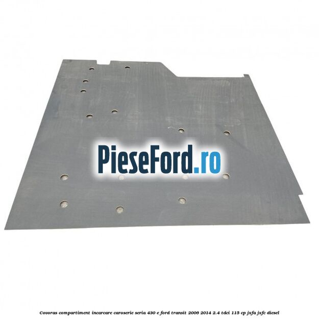 Covoras compartiment incarcare caroserie seria 430 E Ford Transit 2006-2014 2.4 TDCi 115 cp JXFA, JXFC diesel