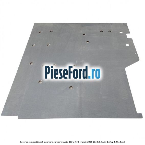 Covoras compartiment incarcare caroserie seria 430 E Ford Transit 2006-2014 2.4 TDCi 140 cp Covoras compartiment incarcare caroserie seria 430 E Ford Transit 2006-2014 2.4 TDCi 140 cp H9FB diesel